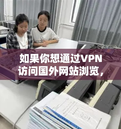如果你想通过VPN访问国外网站浏览，以下是一些常见的方法和建议