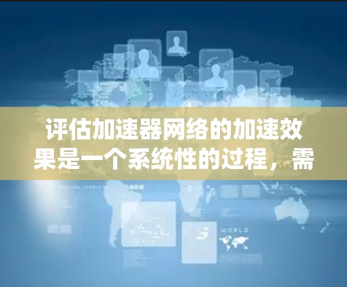评估加速器网络的加速效果是一个系统性的过程，需要从多个维度进行全面测试和分析。以下是一个有条理的评估步骤和方法