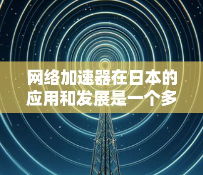 网络加速器在日本的应用和发展是一个多方面的主题，涉及技术、市场需求和未来趋势等多个层面。以下是对这一主题的详细分析