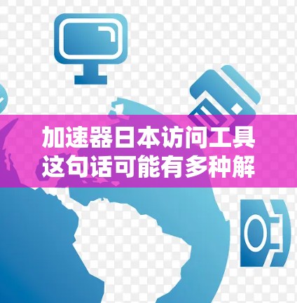 加速器日本访问工具这句话可能有多种解释，具体取决于你的需求和背景。以下是一些可能的解释和相关工具或资源