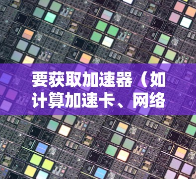 要获取加速器（如计算加速卡、网络加速器等）在美国的节点列表，通常需要依赖特定厂商或平台的信息。以下是一些常见的加速器类型及其相关信息