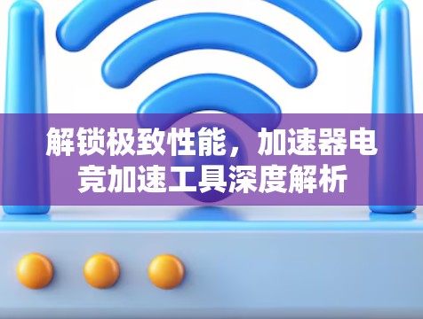 解锁极致性能，加速器电竞加速工具深度解析