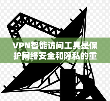 VPN智能访问工具是保护网络安全和隐私的重要资源，以下是根据您的需求整理的关键点和推荐