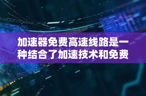 加速器免费高速线路是一种结合了加速技术和免费网络服务的解决方案，旨在为用户提供高效、快速的数据传输和处理服务。以下是对这一概念的详细分析
