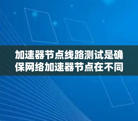 加速器节点线路测试是确保网络加速器节点在不同环境下的性能和可靠性的关键过程。以下是对这一测试的详细分解
