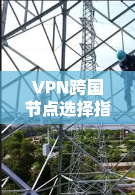 VPN跨国节点选择指南，兼顾稳定性、安全性与延迟