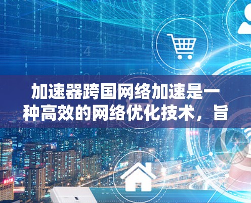 加速器跨国网络加速是一种高效的网络优化技术，旨在提升跨国数据传输的速度和可靠性。以下是对该技术的详细分析和总结