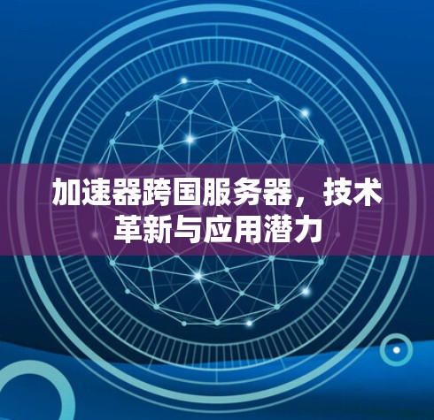加速器跨国服务器，技术革新与应用潜力