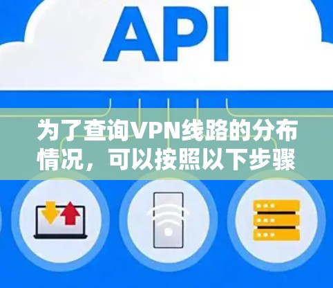 为了查询VPN线路的分布情况，可以按照以下步骤进行分析和评估