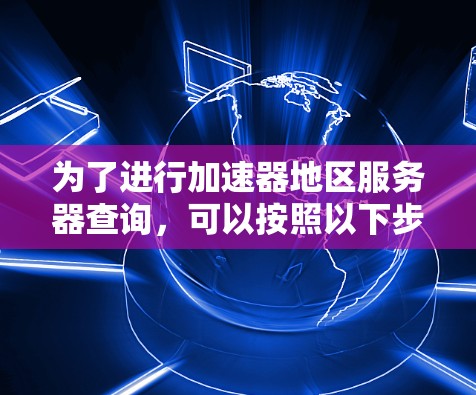 为了进行加速器地区服务器查询，可以按照以下步骤进行操作