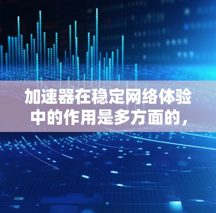 加速器在稳定网络体验中的作用是多方面的，其通过多种技术手段提升网络性能，确保用户获得流畅、稳定的网络体验。以下是对加速器在稳定网络体验中的作用的详细分析