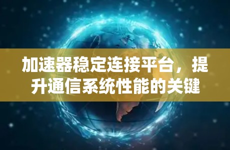 加速器稳定连接平台，提升通信系统性能的关键