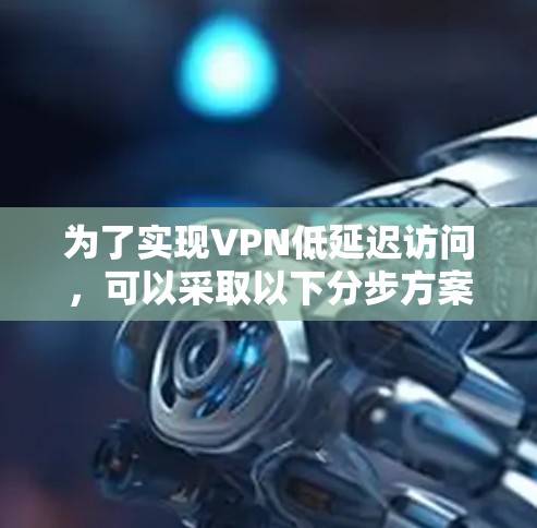 为了实现VPN低延迟访问，可以采取以下分步方案