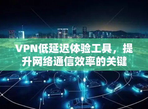 VPN低延迟体验工具，提升网络通信效率的关键