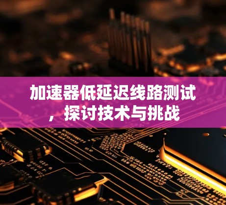 加速器低延迟线路测试，探讨技术与挑战