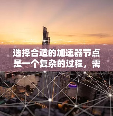 选择合适的加速器节点是一个复杂的过程，需要综合考虑多个因素。以下是一个有条理的选择指南，帮助您做出明智的决策
