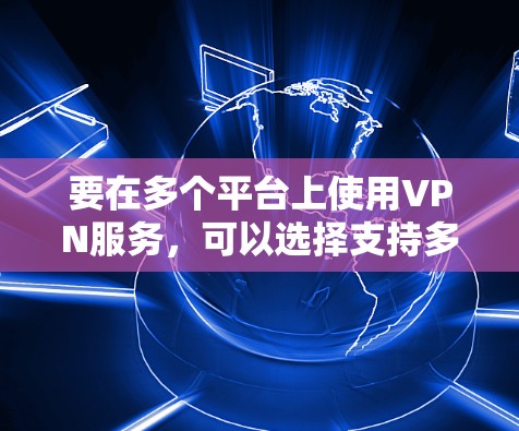 要在多个平台上使用VPN服务，可以选择支持多平台的VPN服务提供商，并根据你的需求配置客户端。以下是几款支持多平台VPN服务的推荐，并附上配置方法