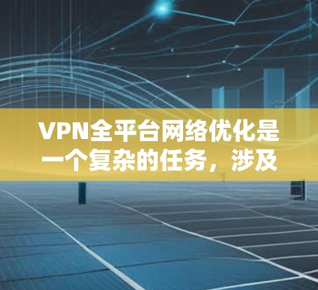 VPN全平台网络优化是一个复杂的任务，涉及多个方面，包括网络性能、安全性、兼容性等。以下是一些可能的优化方向和建议