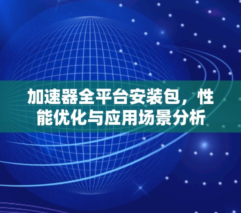 加速器全平台安装包，性能优化与应用场景分析