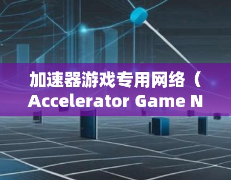 加速器游戏专用网络（Accelerator Game Network）通常是指通过加速器技术优化的游戏网络，旨在提升游戏的性能和用户体验。以下是关于加速器游戏网络的一些关键点和解释