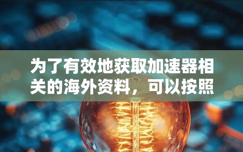 为了有效地获取加速器相关的海外资料，可以按照以下分步骤进行