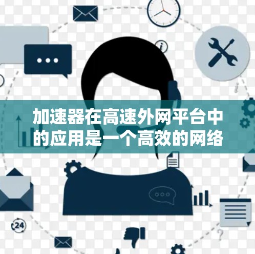 加速器在高速外网平台中的应用是一个高效的网络优化技术，旨在提升数据传输速度和网络性能。以下是关于加速器在高速外网平台中的详细解释