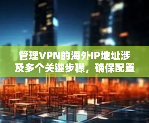 管理VPN的海外IP地址涉及多个关键步骤，确保配置正确、符合要求并保持安全。以下是详细的步骤指南