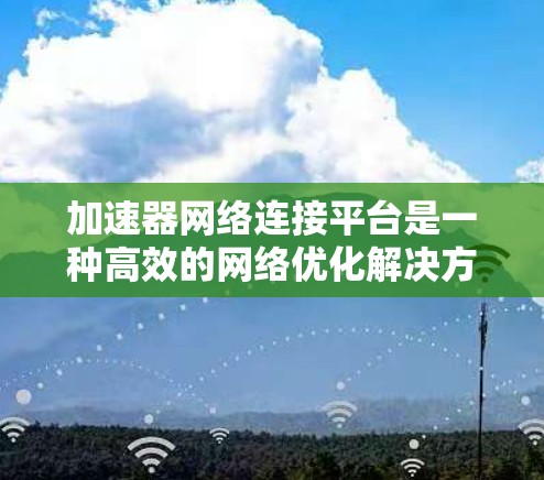 加速器网络连接平台是一种高效的网络优化解决方案，旨在通过智能化和多层次的技术提升网络性能，适用于数据中心、云计算等高负载环境。以下是对这一平台的详细分析和总结