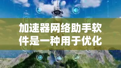 加速器网络助手软件是一种用于优化网络数据传输速度和效率的工具，广泛应用于云计算、大数据处理、实时应用等多个领域。以下是对该软件的详细分析和总结