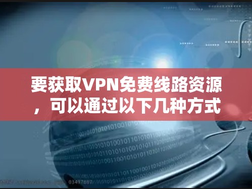 要获取VPN免费线路资源，可以通过以下几种方式，但请注意，免费VPN服务可能存在速度限制、广告问题或安全风险。以下是一些可能的途径