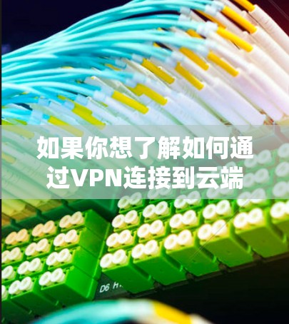 如果你想了解如何通过VPN连接到云端服务器，以下是一些常见的操作步骤和相关信息