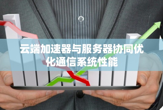 云端加速器与服务器协同优化通信系统性能