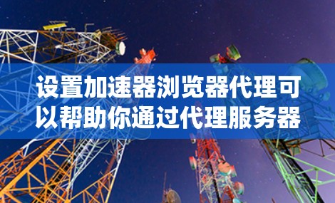 设置加速器浏览器代理可以帮助你通过代理服务器加速网络访问。以下是针对不同操作系统和浏览器的详细步骤说明