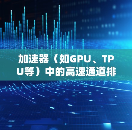 加速器（如GPU、TPU等）中的高速通道排行是指优化加速器内部数据传输路径，使其能够以更高的效率完成数据处理任务。以下是一些关键点和方法，帮助你理解和优化加速器的高速通道排行
