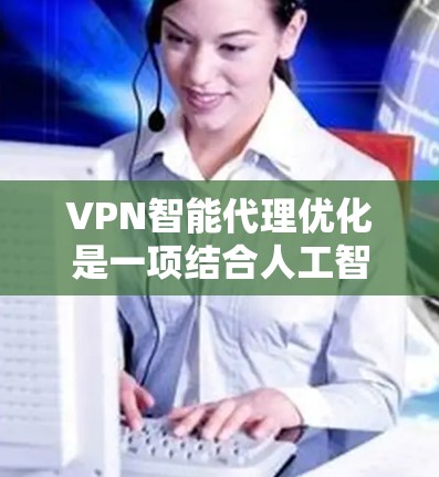 VPN智能代理优化是一项结合人工智能、大数据和网络技术的创新应用，旨在提升VPN服务的性能、安全性和用户体验。以下是对VPN智能代理优化的详细分析