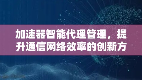 加速器智能代理管理，提升通信网络效率的创新方案