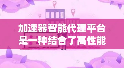 加速器智能代理平台是一种结合了高性能加速器和智能化资源管理的系统，旨在高效处理复杂的数据和任务，适用于多个领域。以下是对该平台的详细分析和总结