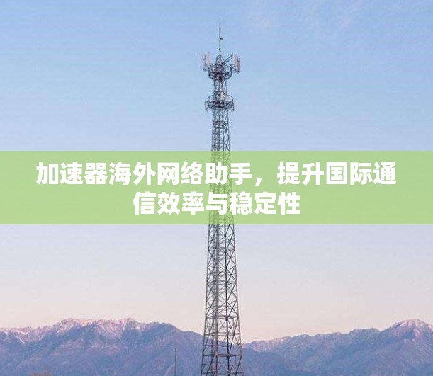 加速器海外网络助手，提升国际通信效率与稳定性