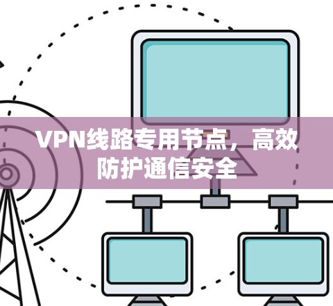 VPN线路专用节点，高效防护通信安全