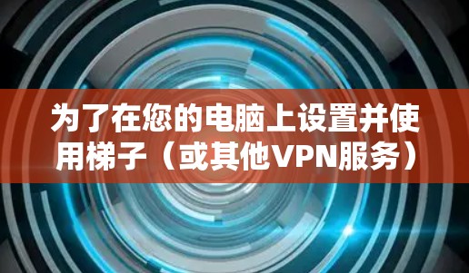 为了在您的电脑上设置并使用梯子（或其他VPN服务）请按照以下步骤操作