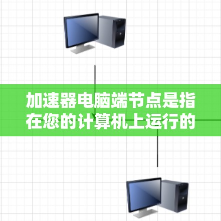 加速器电脑端节点是指在您的计算机上运行的加速器客户端软件，用于连接到加速器网络，从而提高互联网访问速度。以下是关于加速器电脑端节点的详细解析