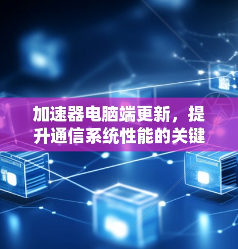 加速器电脑端更新，提升通信系统性能的关键