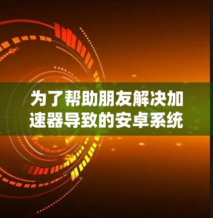 为了帮助朋友解决加速器导致的安卓系统更新问题，可以按照以下步骤进行