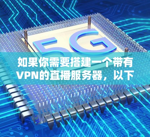 如果你需要搭建一个带有VPN的直播服务器，以下是一些步骤和建议，帮助你实现这一目标