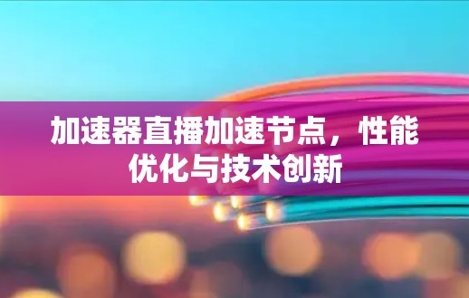 加速器直播加速节点，性能优化与技术创新
