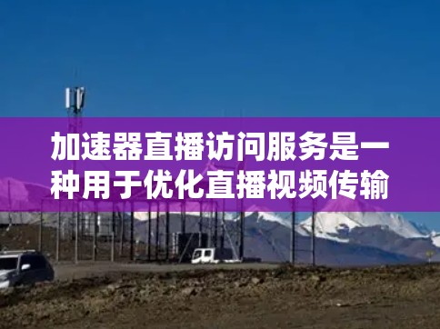 加速器直播访问服务是一种用于优化直播视频传输效率的技术，旨在提升观众体验。以下是对该技术的详细分析和总结