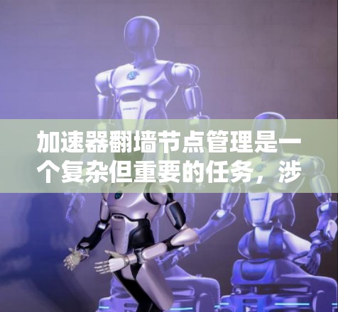 加速器翻墙节点管理是一个复杂但重要的任务，涉及多个方面，包括节点的选择、配置、监控以及故障处理等。以下是一些详细的步骤和建议，帮助您有效管理和优化加速器翻墙节点