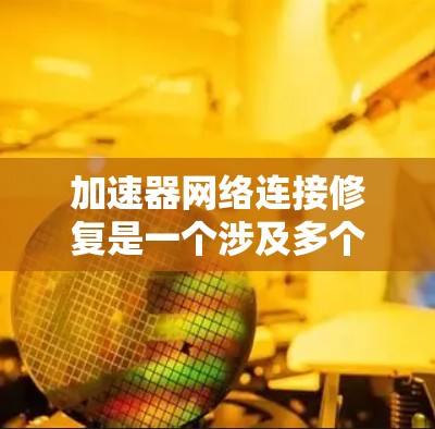 加速器网络连接修复是一个涉及多个步骤和知识点的过程。以下是一些常见的故障排除步骤和建议，帮助你快速定位并解决加速器网络连接问题