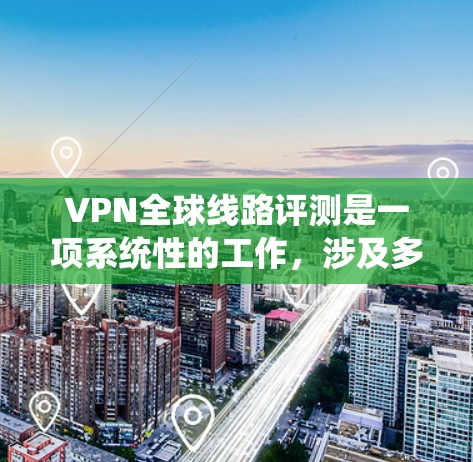 VPN全球线路评测是一项系统性的工作，涉及多个方面的考量。以下是对用户提供的评测内容的总结和分析，帮助您全面了解VPN服务的质量和性能