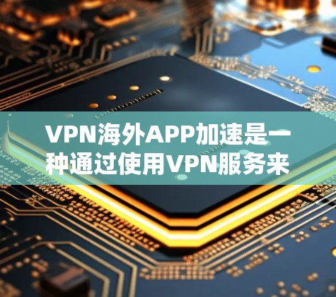VPN海外APP加速是一种通过使用VPN服务来提升访问海外服务器速度和性能的方法。以下是详细的步骤和注意事项